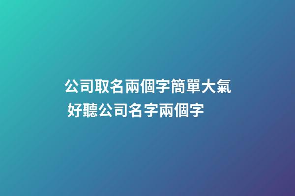 公司取名兩個字簡單大氣 好聽公司名字兩個字